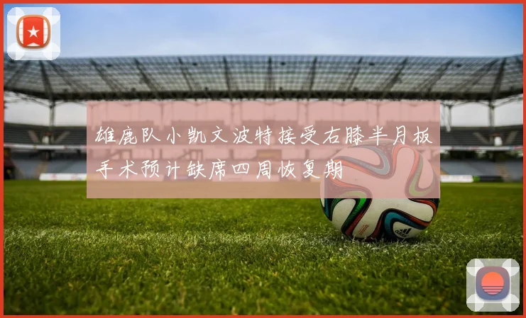 雄鹿队小凯文波特接受右膝半月板手术预计缺席四周恢复期