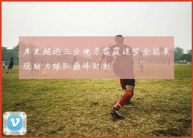 库里超远三分绝杀雷霆追梦全能表现助力球队巅峰时刻