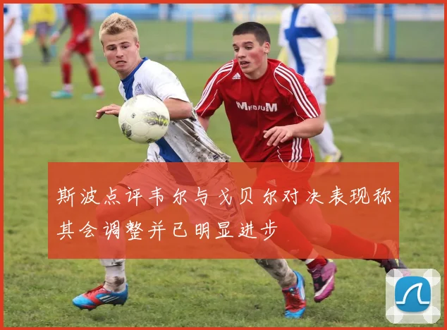斯波点评韦尔与戈贝尔对决表现称其会调整并已明显进步