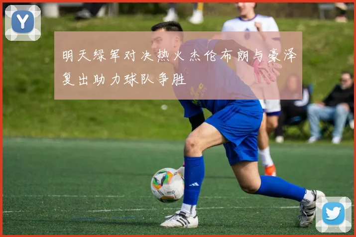 明天绿军对决热火杰伦布朗与豪泽复出助力球队争胜