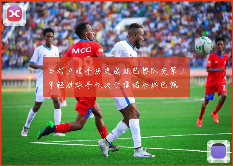 马尤卢追平历史成就巴黎队史第三年轻进球手仅次于雷诺和姆巴佩