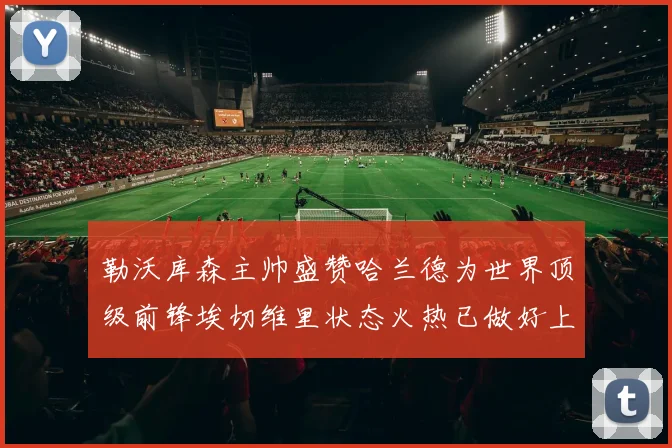 勒沃库森主帅盛赞哈兰德为世界顶级前锋埃切维里状态火热已做好上场准备