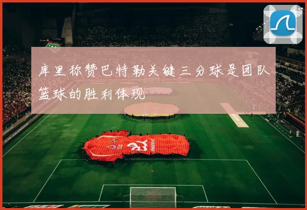 库里称赞巴特勒关键三分球是团队篮球的胜利体现