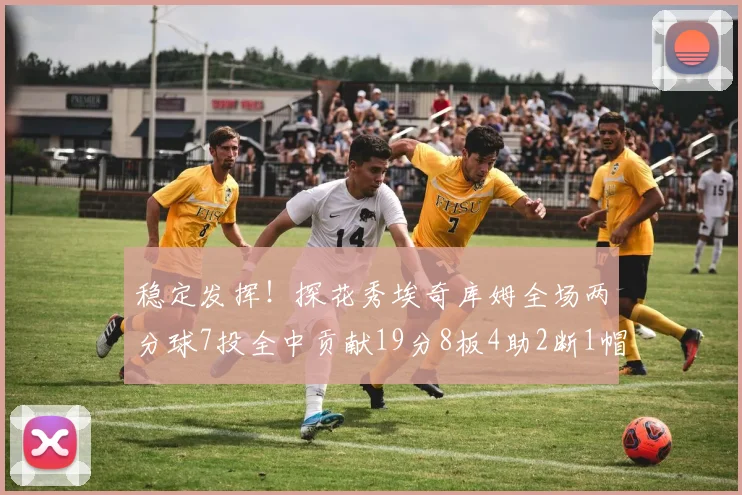 稳定发挥！探花秀埃奇库姆全场两分球7投全中贡献19分8板4助2断1帽