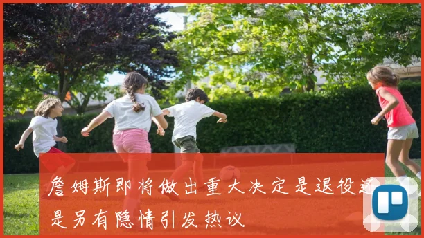 詹姆斯即将做出重大决定是退役还是另有隐情引发热议