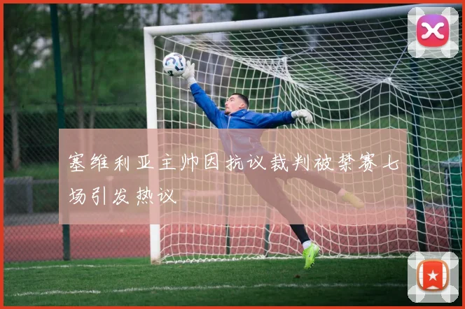 塞维利亚主帅因抗议裁判被禁赛七场引发热议