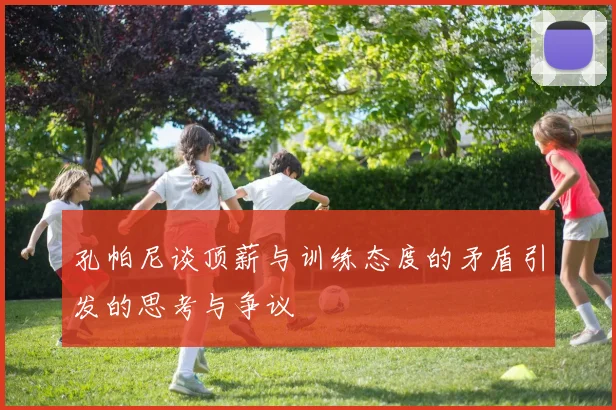 孔帕尼谈顶薪与训练态度的矛盾引发的思考与争议