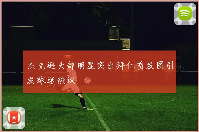 杰克逊头部明显突出拜仁首发图引发球迷热议