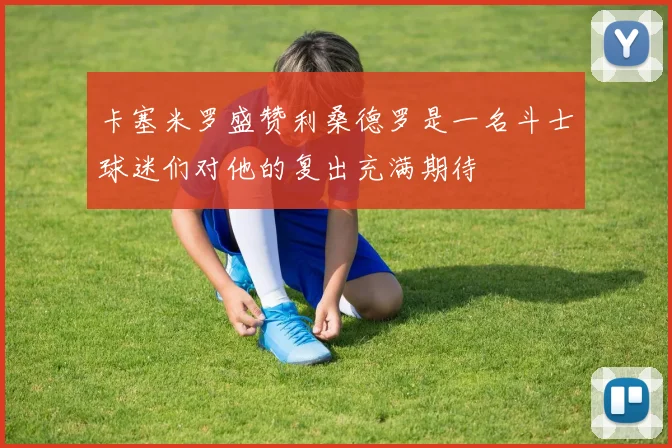 卡塞米罗盛赞利桑德罗是一名斗士球迷们对他的复出充满期待
