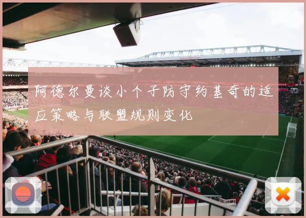 阿德尔曼谈小个子防守约基奇的适应策略与联盟规则变化