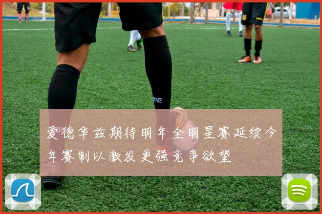 爱德华兹期待明年全明星赛延续今年赛制以激发更强竞争欲望