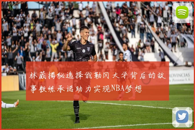 林葳揭秘选择俄勒冈大学背后的故事教练承诺助力实现NBA梦想