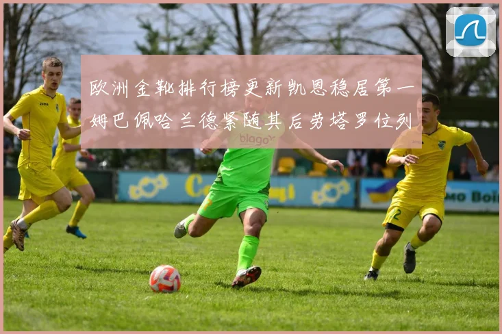 欧洲金靴排行榜更新凯恩稳居第一姆巴佩哈兰德紧随其后劳塔罗位列第十