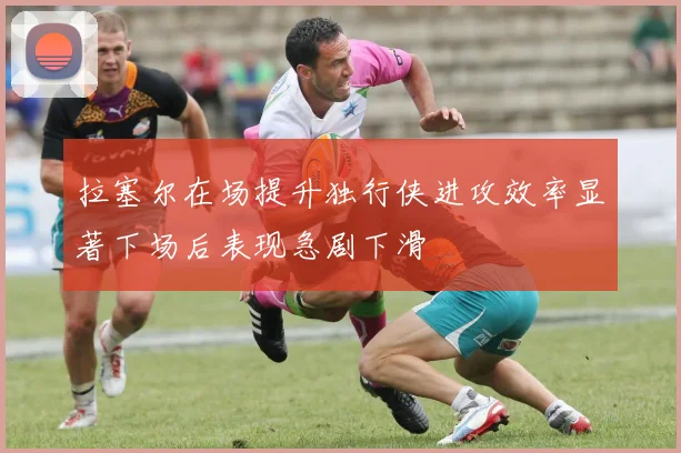 拉塞尔在场提升独行侠进攻效率显著下场后表现急剧下滑