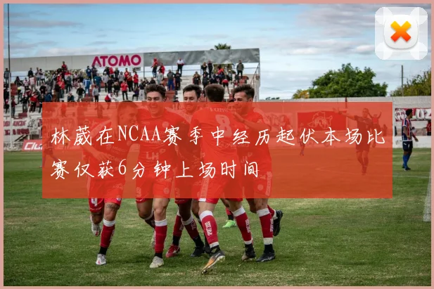林葳在NCAA赛季中经历起伏本场比赛仅获6分钟上场时间