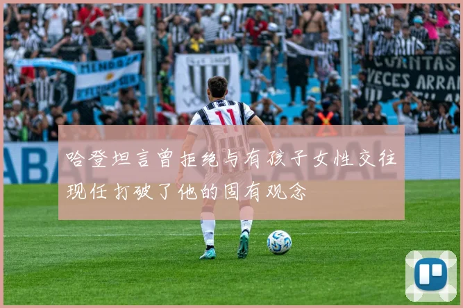 哈登坦言曾拒绝与有孩子女性交往现任打破了他的固有观念