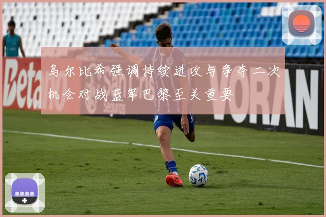 乌尔比希强调持续进攻与争夺二次机会对战蓝军巴黎至关重要
