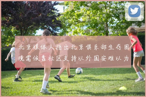 北京媒体人指出北京俱乐部生存困境需依靠社区支持以外国安难以为继