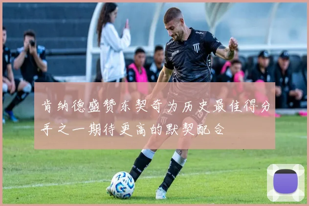 肯纳德盛赞东契奇为历史最佳得分手之一期待更高的默契配合