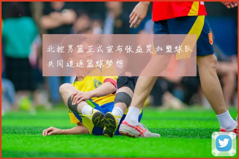 北控男篮正式宣布张益炅加盟球队共同追逐篮球梦想