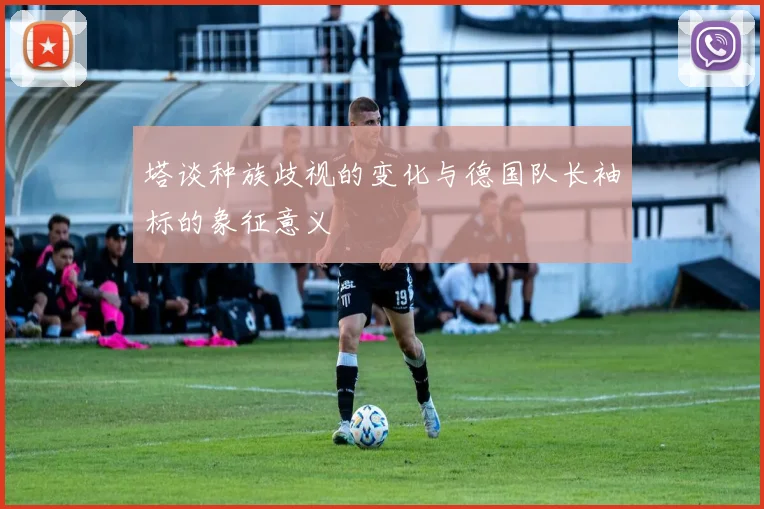 塔谈种族歧视的变化与德国队长袖标的象征意义