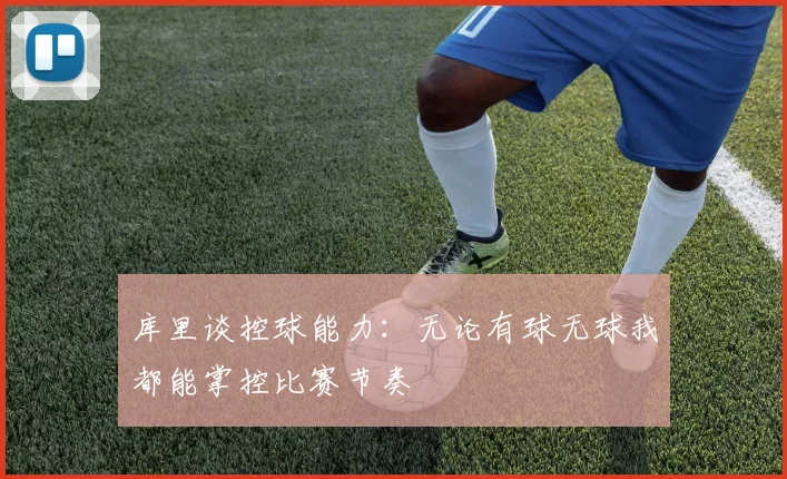 库里谈控球能力：无论有球无球我都能掌控比赛节奏