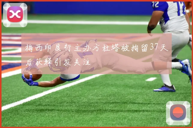 梅西印度行主办方杜塔被拘留37天后获释引发关注