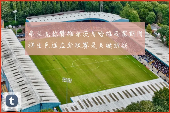 弗兰克称赞维尔茨与哈维西蒙斯同样出色适应新联赛是关键挑战