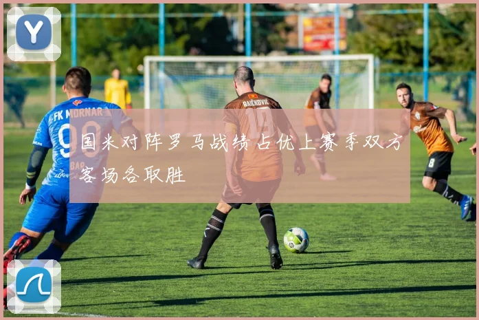 国米对阵罗马战绩占优上赛季双方客场各取胜