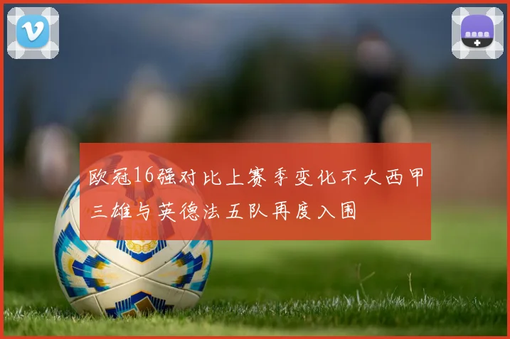欧冠16强对比上赛季变化不大西甲三雄与英德法五队再度入围